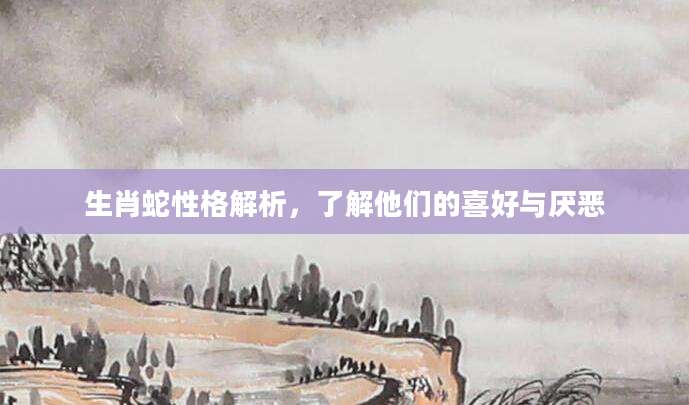 生肖蛇性格解析，了解他们的喜好与厌恶