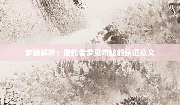 梦境解析：属蛇者梦见毒蛇的象征意义
