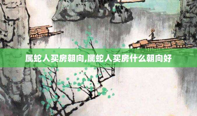 属蛇人买房朝向,属蛇人买房什么朝向好