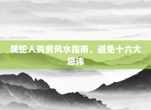 属蛇人购房风水指南，避免十六大忌讳