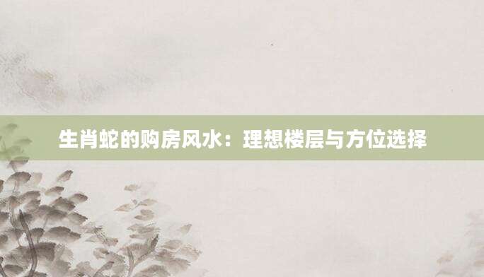 生肖蛇的购房风水：理想楼层与方位选择