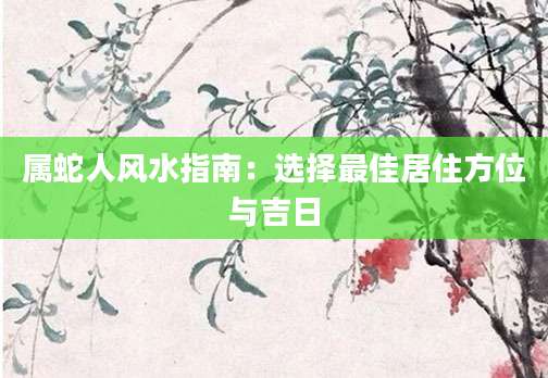 属蛇人风水指南：选择最佳居住方位与吉日