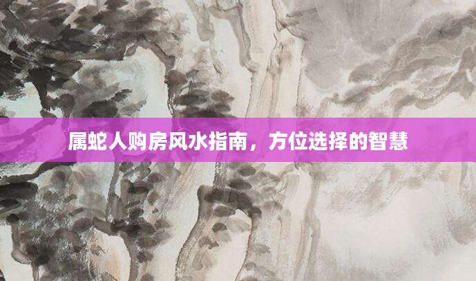 属蛇人购房风水指南，方位选择的智慧