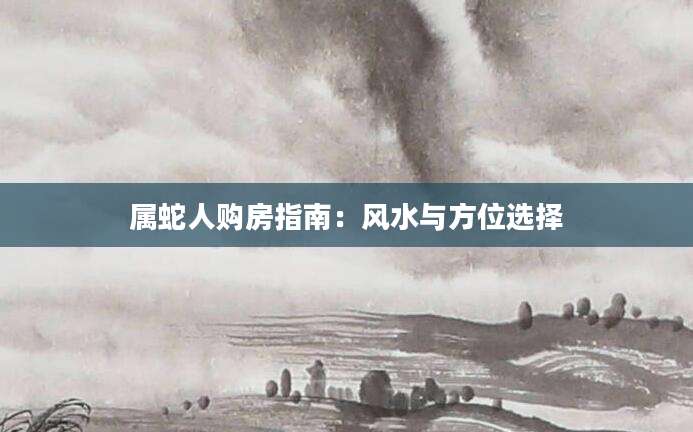 属蛇人购房指南：风水与方位选择