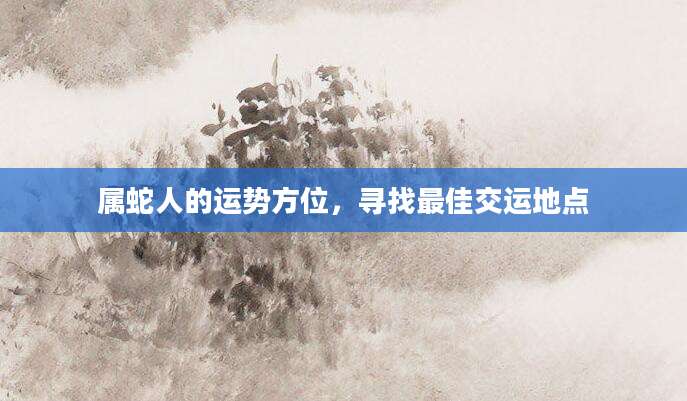 属蛇人的运势方位，寻找最佳交运地点