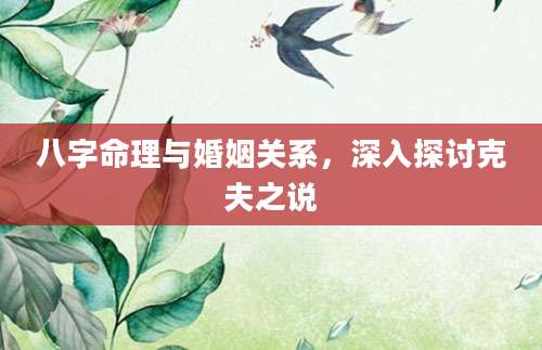 八字命理与婚姻关系，深入探讨克夫之说