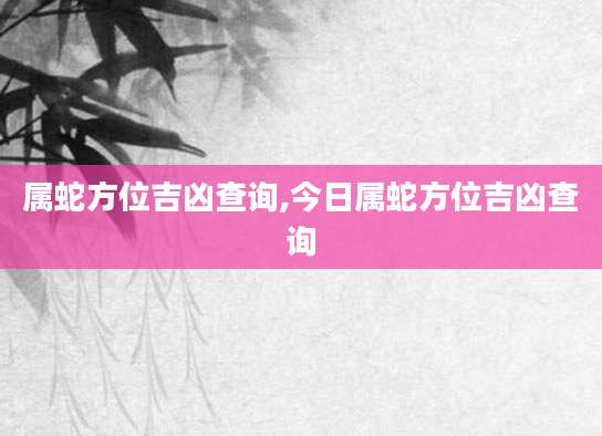 属蛇方位吉凶查询,今日属蛇方位吉凶查询