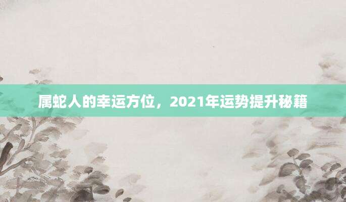 属蛇人的幸运方位，2021年运势提升秘籍