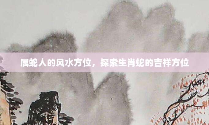 属蛇人的风水方位，探索生肖蛇的吉祥方位