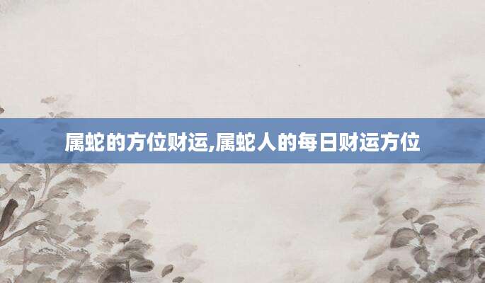 属蛇的方位财运,属蛇人的每日财运方位