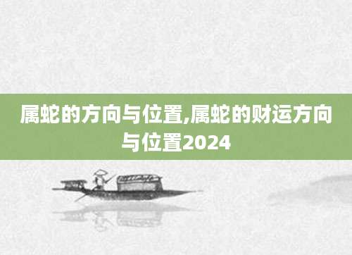 属蛇的方向与位置,属蛇的财运方向与位置2024