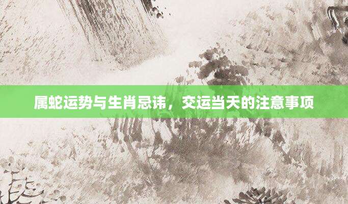 属蛇运势与生肖忌讳，交运当天的注意事项