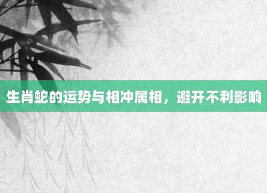 生肖蛇的运势与相冲属相，避开不利影响