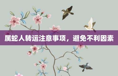 属蛇人转运注意事项，避免不利因素