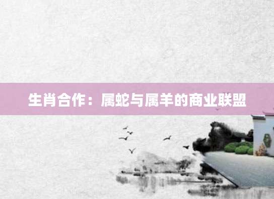 生肖合作：属蛇与属羊的商业联盟