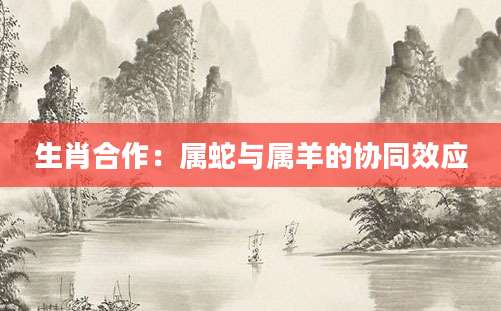 生肖合作：属蛇与属羊的协同效应