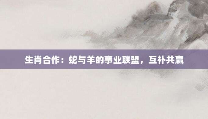 生肖合作：蛇与羊的事业联盟，互补共赢