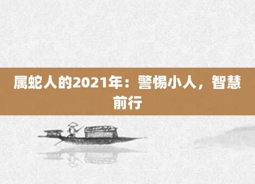 属蛇人的2021年：警惕小人，智慧前行
