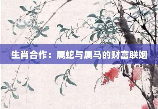 生肖合作：属蛇与属马的财富联姻