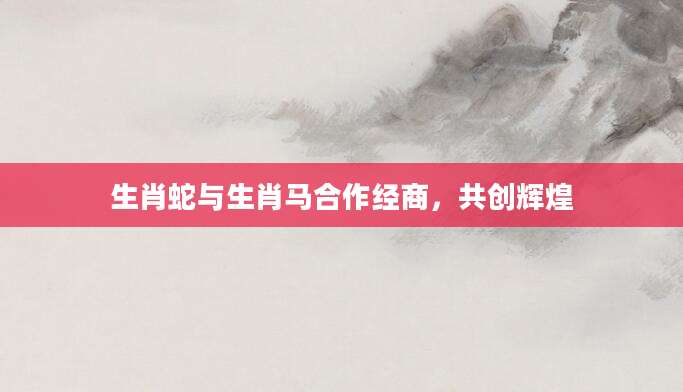 生肖蛇与生肖马合作经商，共创辉煌