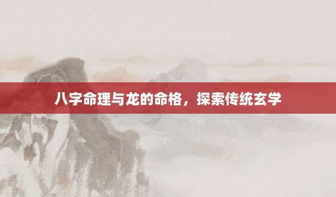 八字命理与龙的命格，探索传统玄学