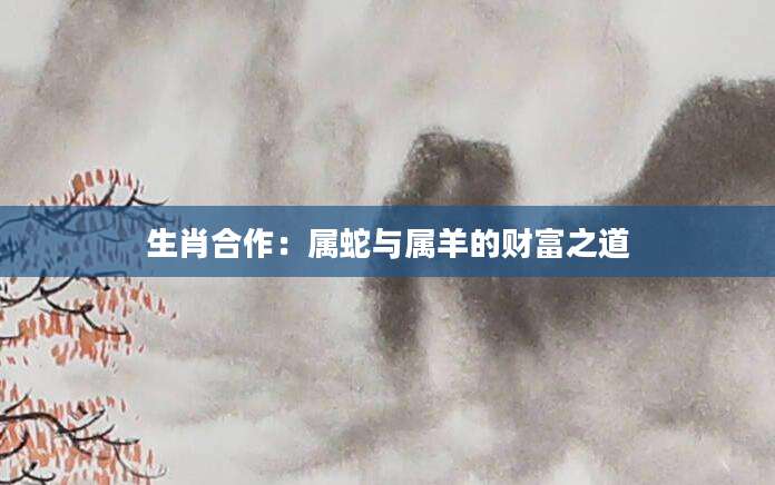 生肖合作：属蛇与属羊的财富之道