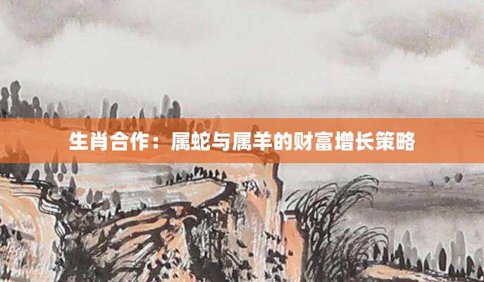 生肖合作：属蛇与属羊的财富增长策略