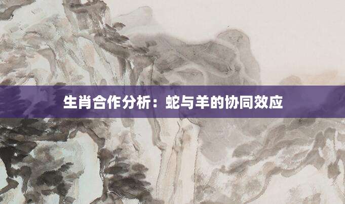 生肖合作分析：蛇与羊的协同效应