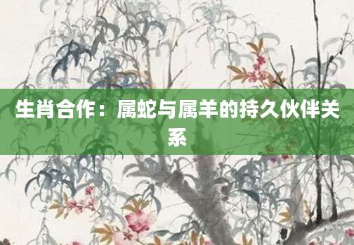 生肖合作：属蛇与属羊的持久伙伴关系