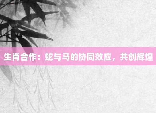 生肖合作：蛇与马的协同效应，共创辉煌