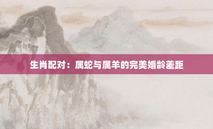 生肖配对：属蛇与属羊的完美婚龄差距