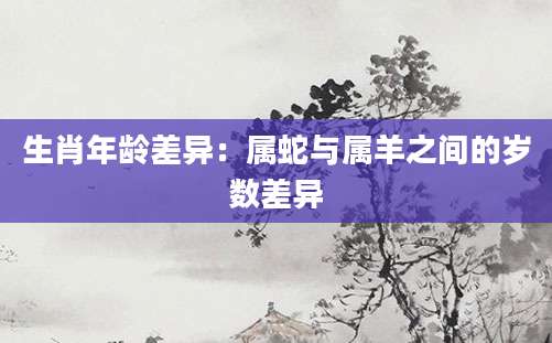 生肖年龄差异：属蛇与属羊之间的岁数差异