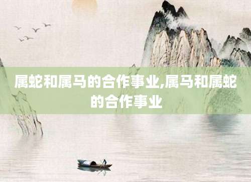 属蛇和属马的合作事业,属马和属蛇的合作事业