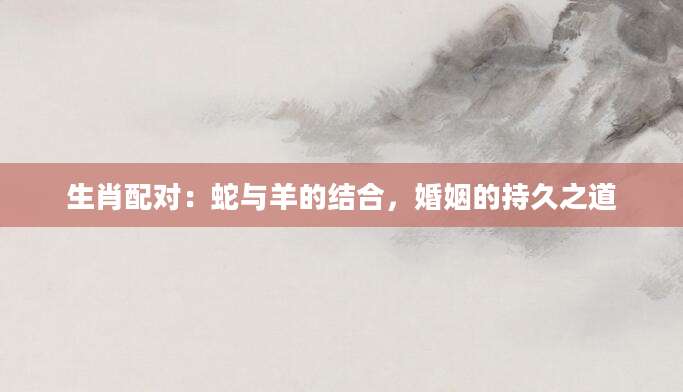 生肖配对：蛇与羊的结合，婚姻的持久之道