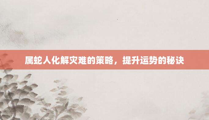 属蛇人化解灾难的策略，提升运势的秘诀