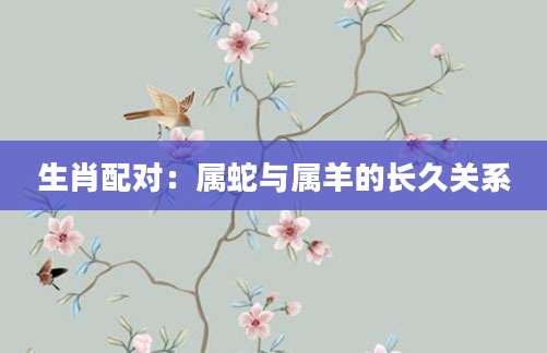生肖配对：属蛇与属羊的长久关系