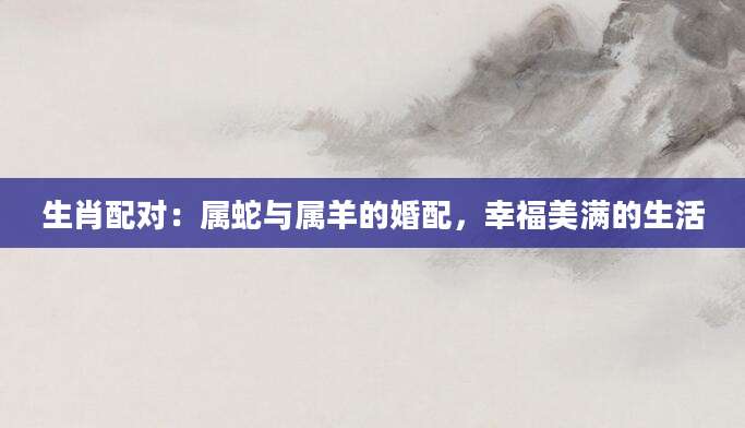 生肖配对：属蛇与属羊的婚配，幸福美满的生活