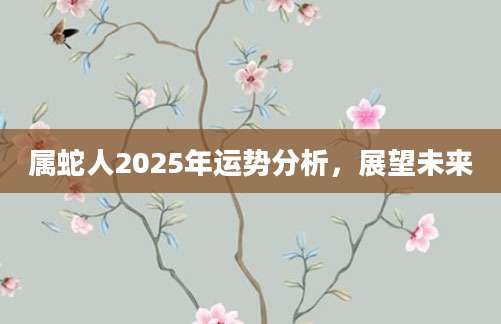 属蛇人2025年运势分析，展望未来