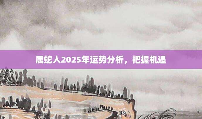 属蛇人2025年运势分析，把握机遇