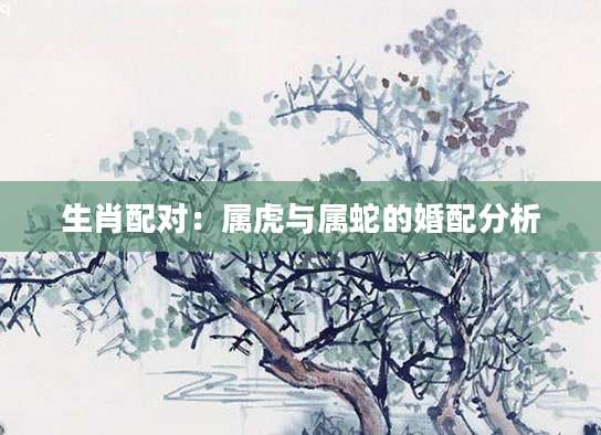 生肖配对：属虎与属蛇的婚配分析
