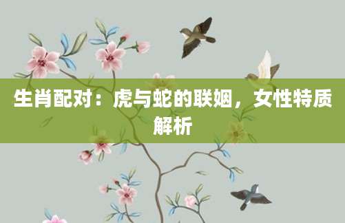 生肖配对：虎与蛇的联姻，女性特质解析