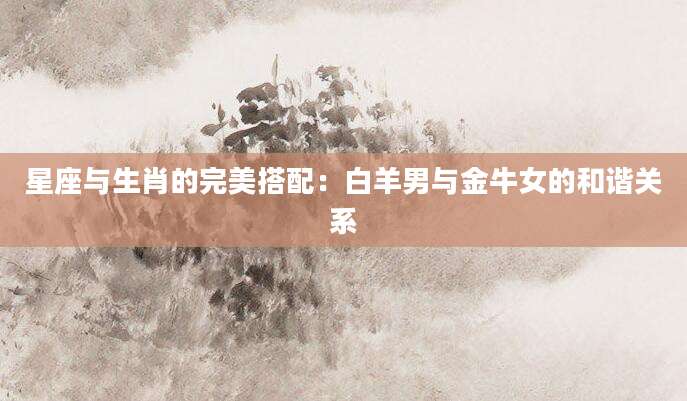 星座与生肖的完美搭配：白羊男与金牛女的和谐关系