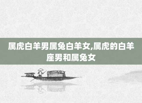 属虎白羊男属兔白羊女,属虎的白羊座男和属兔女