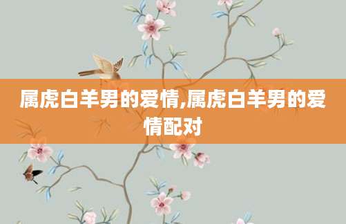 属虎白羊男的爱情,属虎白羊男的爱情配对