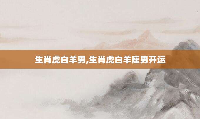 生肖虎白羊男,生肖虎白羊座男开运