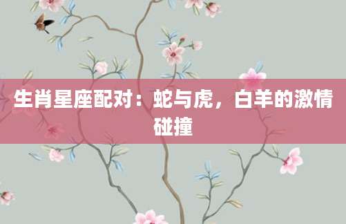 生肖星座配对：蛇与虎，白羊的激情碰撞