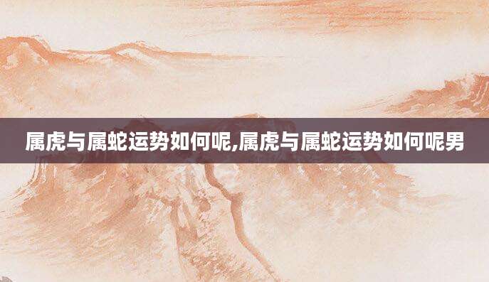 属虎与属蛇运势如何呢,属虎与属蛇运势如何呢男