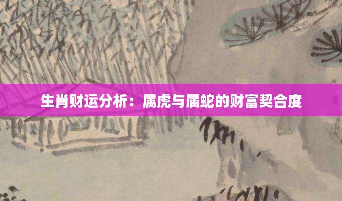 生肖财运分析：属虎与属蛇的财富契合度