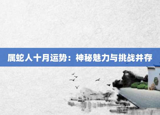 属蛇人十月运势：神秘魅力与挑战并存
