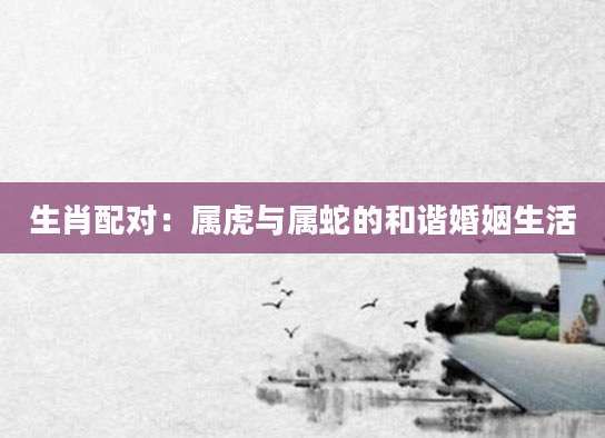 生肖配对：属虎与属蛇的和谐婚姻生活